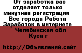 От заработка вас отделяет только 5 минутная регистрация  - Все города Работа » Заработок в интернете   . Челябинская обл.,Куса г.